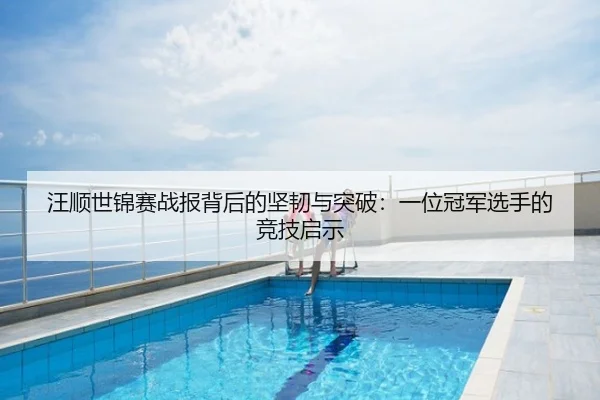汪顺世锦赛战报背后的坚韧与突破：一位冠军选手的竞技启示