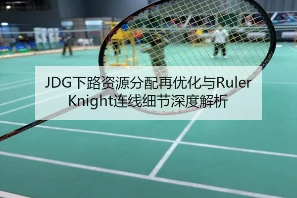 JDG下路资源分配再优化与RulerKnight连线细节深度解析