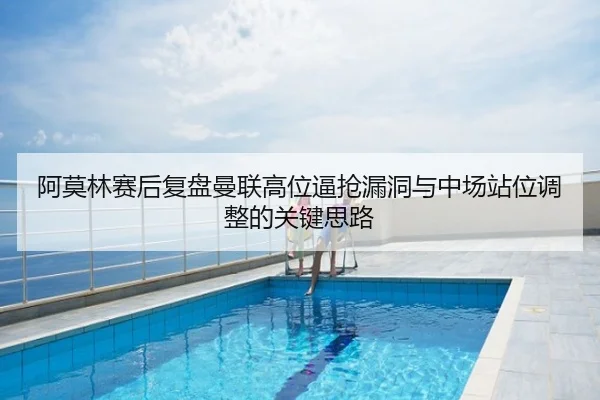 阿莫林赛后复盘曼联高位逼抢漏洞与中场站位调整的关键思路